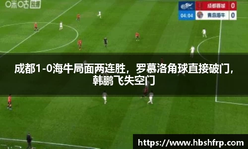 成都1-0海牛局面两连胜，罗慕洛角球直接破门，韩鹏飞失空门